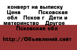 конверт на выписку › Цена ­ 700 - Псковская обл., Псков г. Дети и материнство » Другое   . Псковская обл.